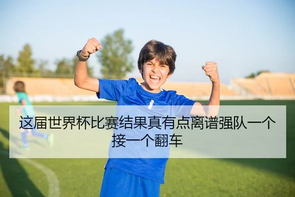 这届世界杯比赛结果真有点离谱强队一个接一个翻车