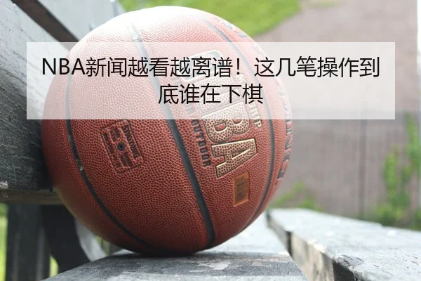 NBA新闻越看越离谱！这几笔操作到底谁在下棋